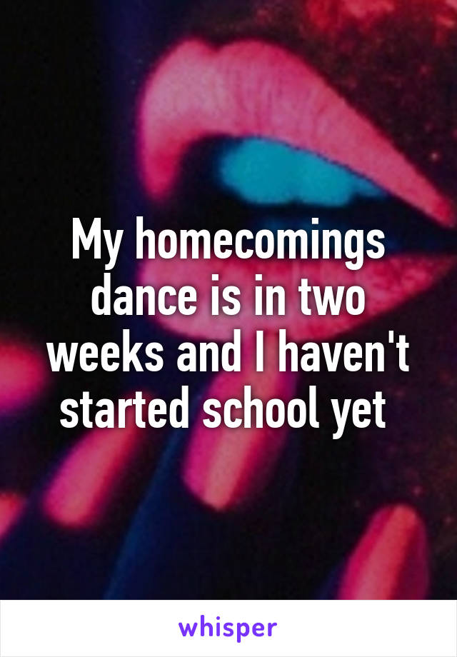 My homecomings dance is in two weeks and I haven't started school yet 