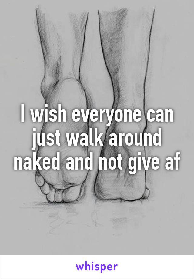 I wish everyone can just walk around naked and not give af