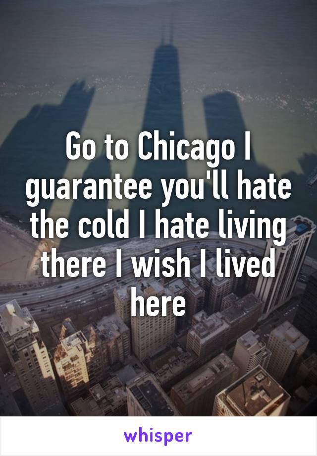 Go to Chicago I guarantee you'll hate the cold I hate living there I wish I lived here