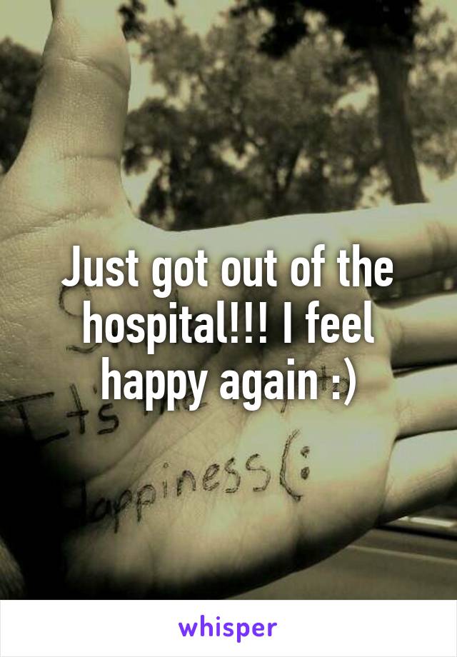 Just got out of the hospital!!! I feel happy again :)