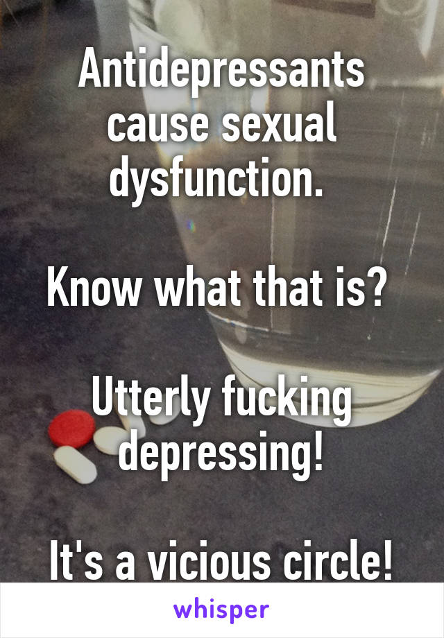 Antidepressants cause sexual dysfunction. 

Know what that is? 

Utterly fucking depressing!

It's a vicious circle!