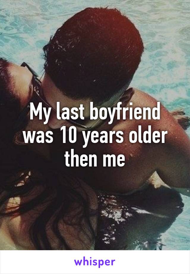 My last boyfriend was 10 years older then me