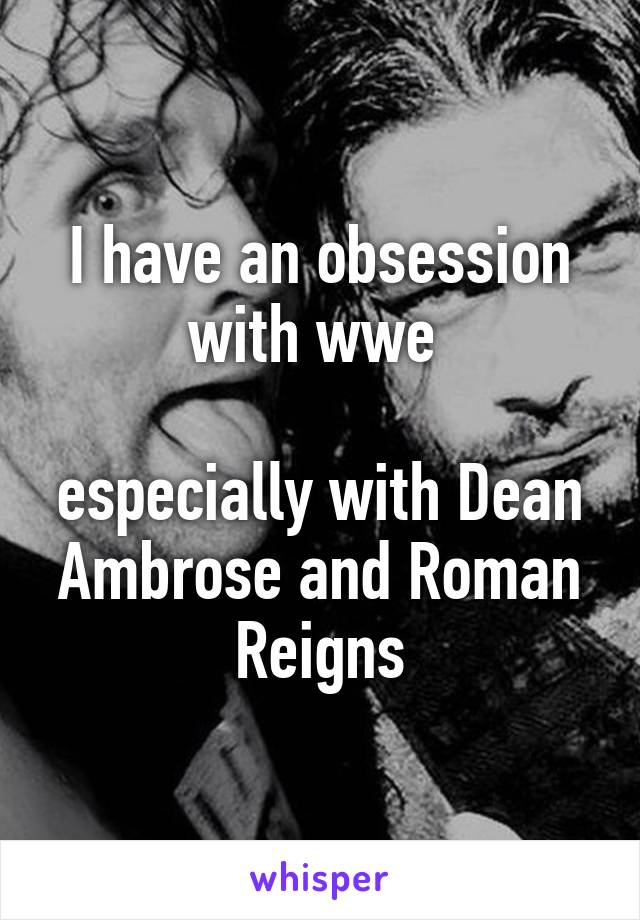 I have an obsession with wwe 

especially with Dean Ambrose and Roman Reigns