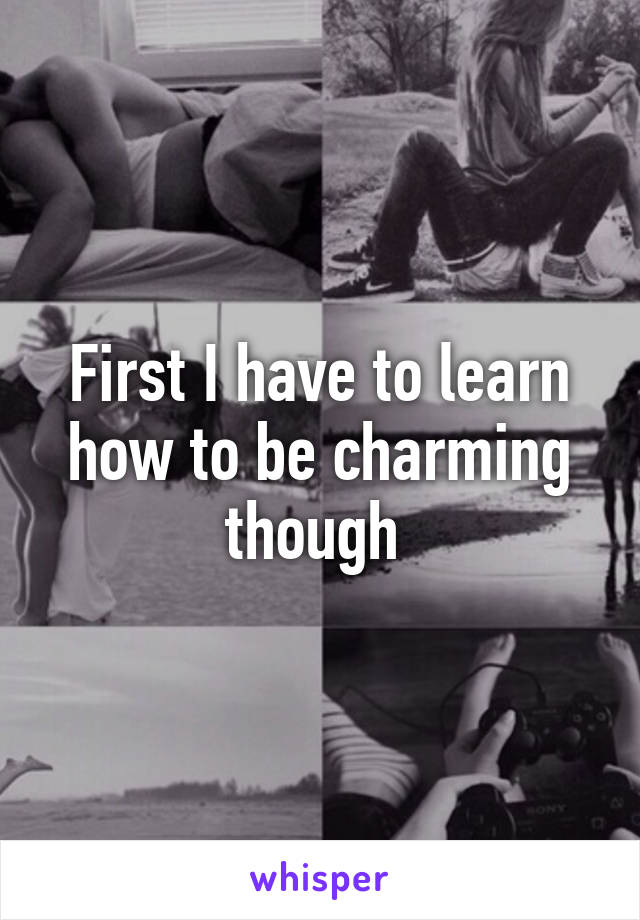 First I have to learn how to be charming though 