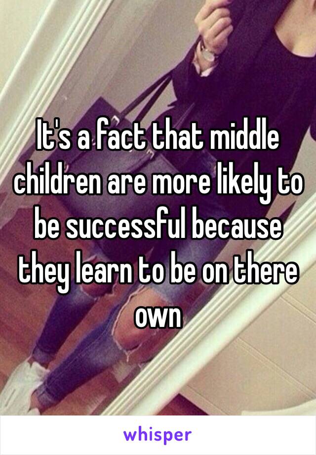 It's a fact that middle children are more likely to be successful because they learn to be on there own 