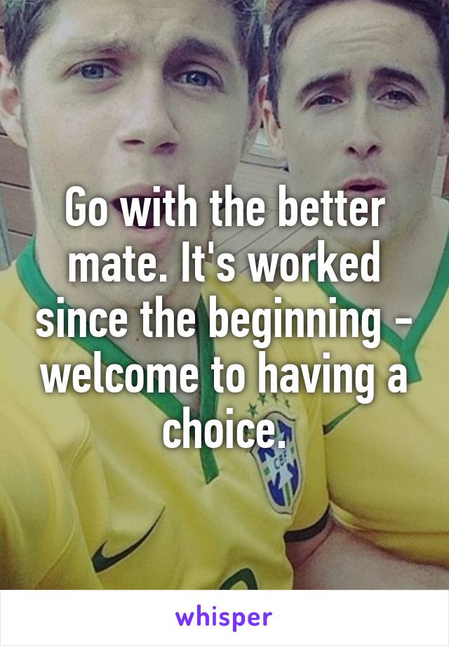 Go with the better mate. It's worked since the beginning - welcome to having a choice.