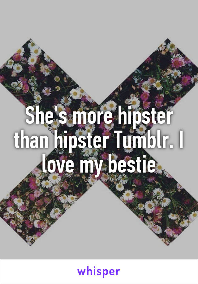 She's more hipster than hipster Tumblr. I love my bestie