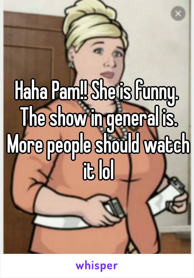 Haha Pam!! She is funny. The show in general is. More people should watch it lol