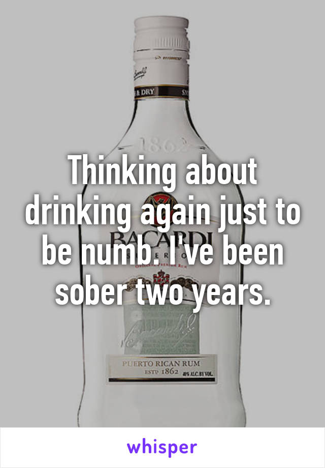 Thinking about drinking again just to be numb. I've been sober two years.