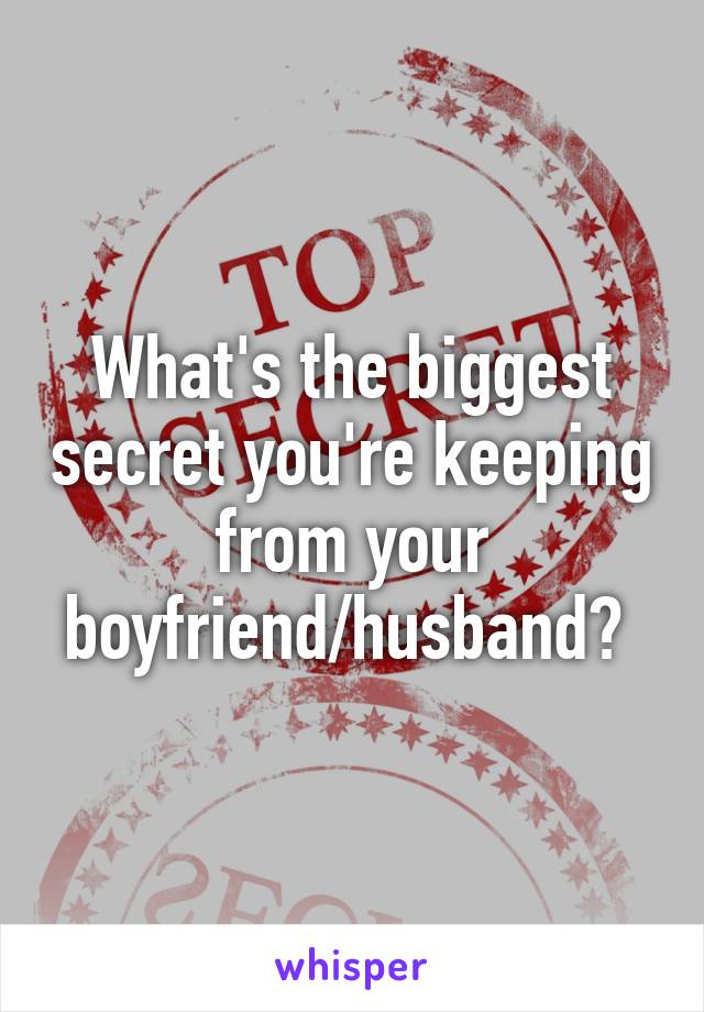 What's the biggest secret you're keeping from your boyfriend/husband? 