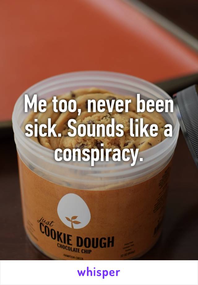 Me too, never been sick. Sounds like a conspiracy.
