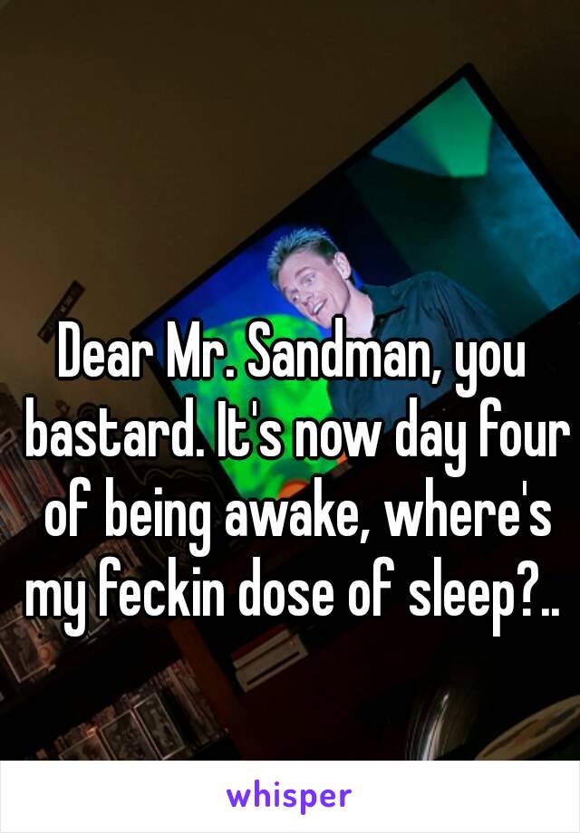  
Dear Mr. Sandman, you bastard. It's now day four of being awake, where's my feckin dose of sleep?.. 
