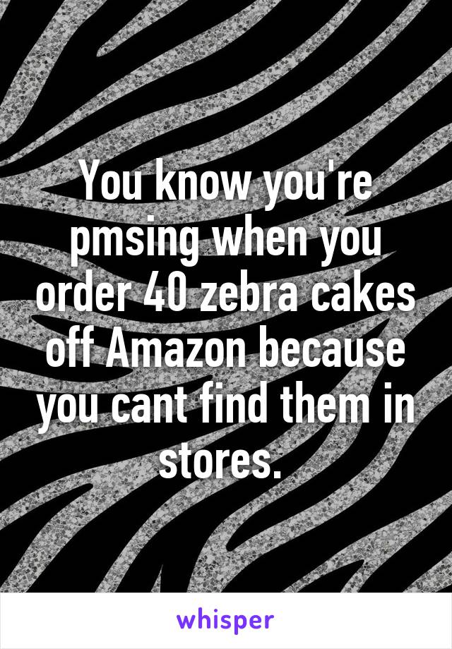 You know you're pmsing when you order 40 zebra cakes off Amazon because you cant find them in stores. 