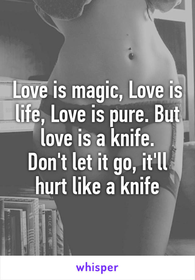 Love is magic, Love is life, Love is pure. But love is a knife.
Don't let it go, it'll hurt like a knife