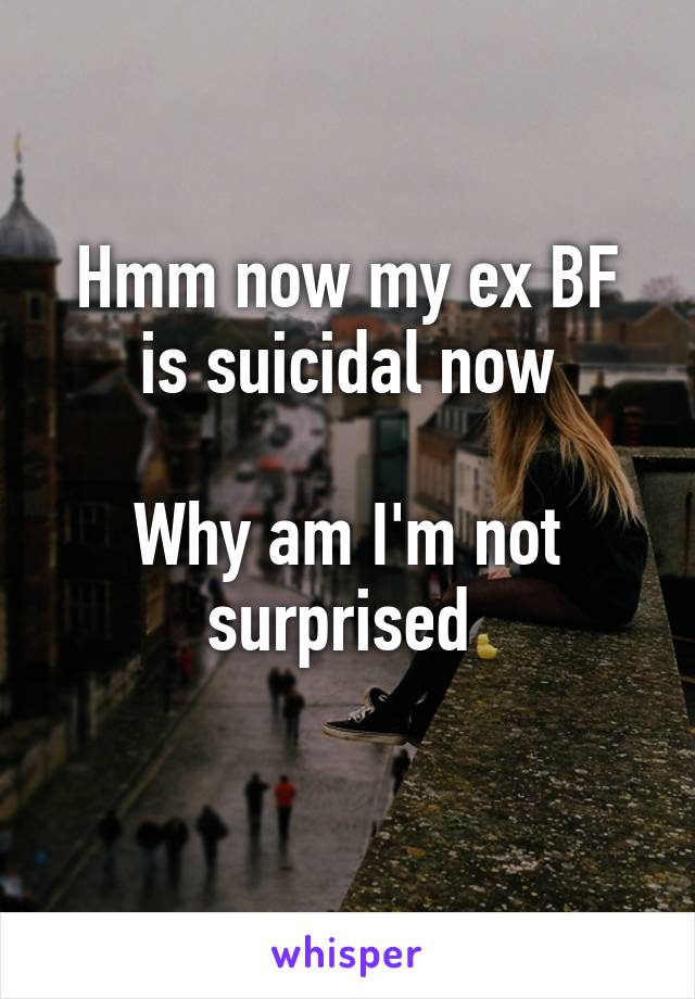 Hmm now my ex BF is suicidal now

Why am I'm not surprised 
