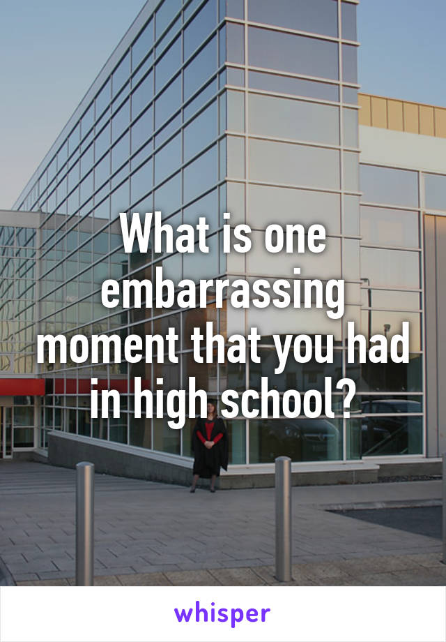 What is one embarrassing moment that you had in high school?