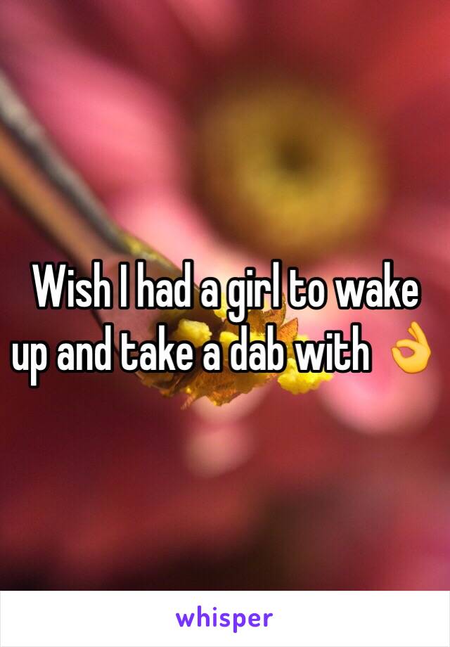 Wish I had a girl to wake up and take a dab with 👌