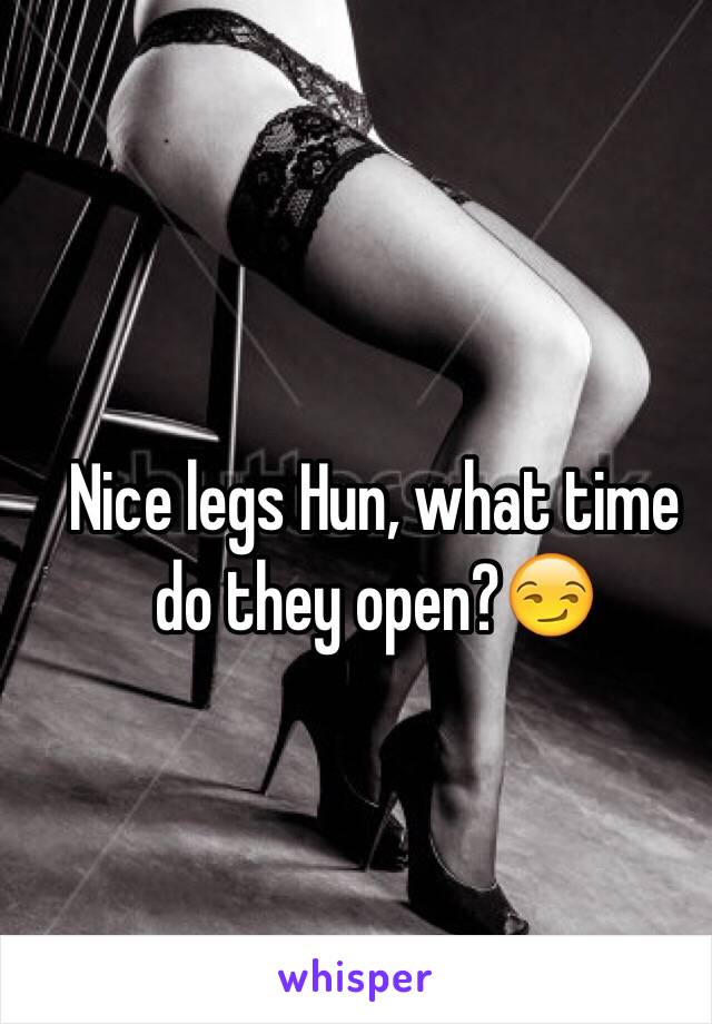 Nice legs Hun, what time do they open?😏