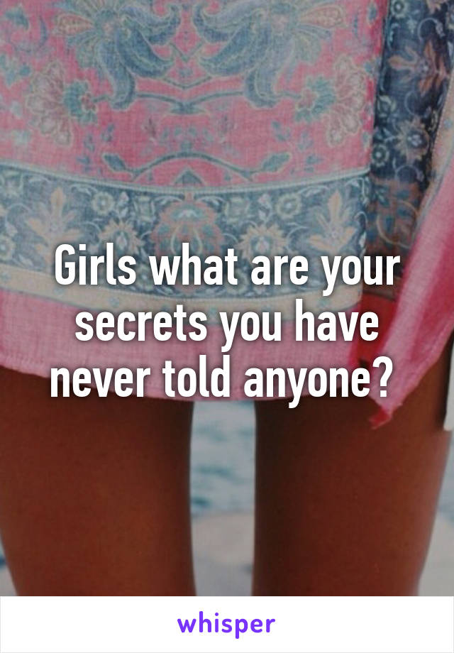 Girls what are your secrets you have never told anyone? 