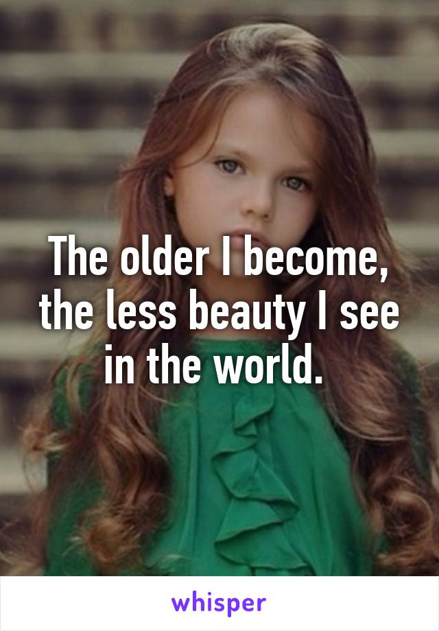 The older I become, the less beauty I see in the world. 