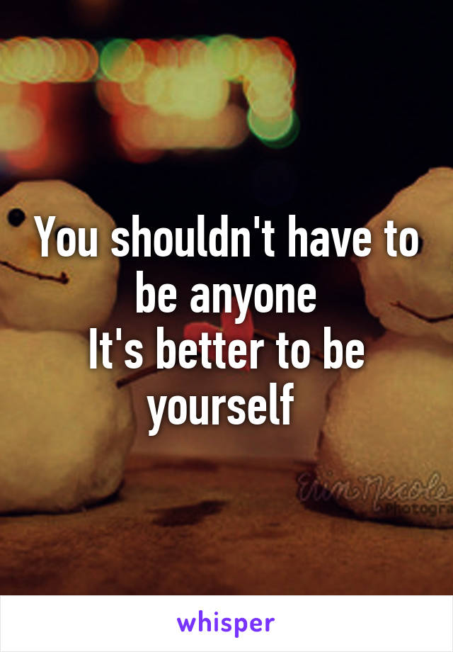 You shouldn't have to be anyone
It's better to be yourself 