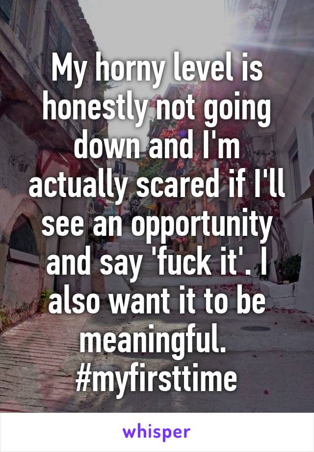 My horny level is honestly not going down and I'm actually scared if I'll see an opportunity and say 'fuck it'. I also want it to be meaningful. 
#myfirsttime