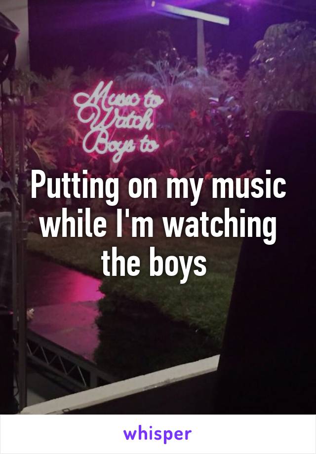 Putting on my music while I'm watching the boys 