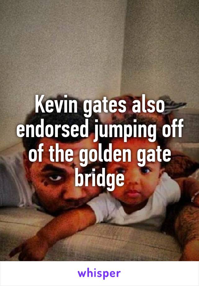 Kevin gates also endorsed jumping off of the golden gate bridge