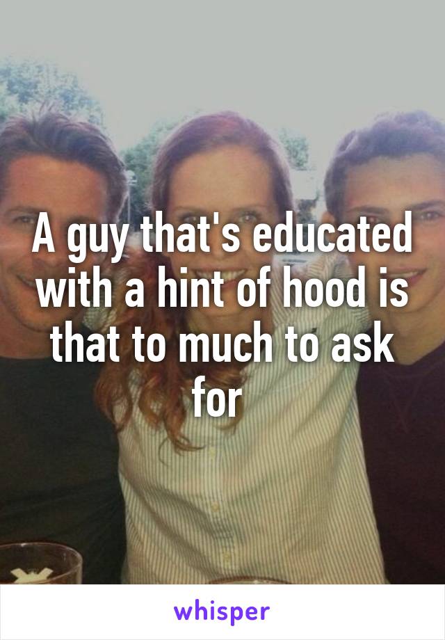 A guy that's educated with a hint of hood is that to much to ask for 