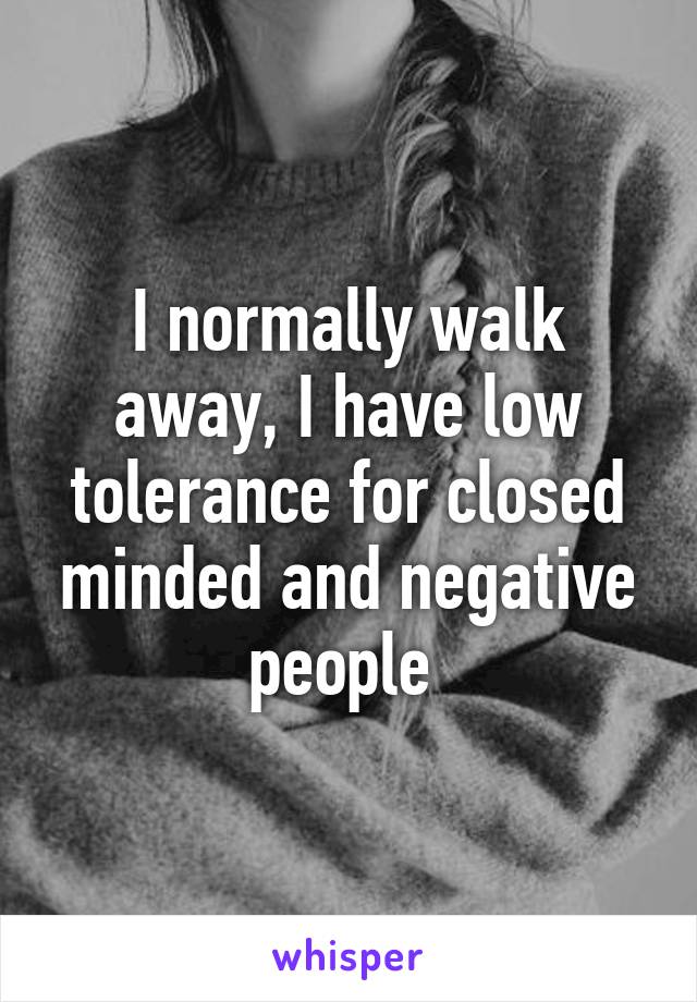 I normally walk away, I have low tolerance for closed minded and negative people 