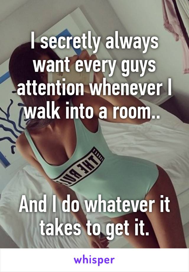 I secretly always want every guys attention whenever I walk into a room.. 



And I do whatever it takes to get it.