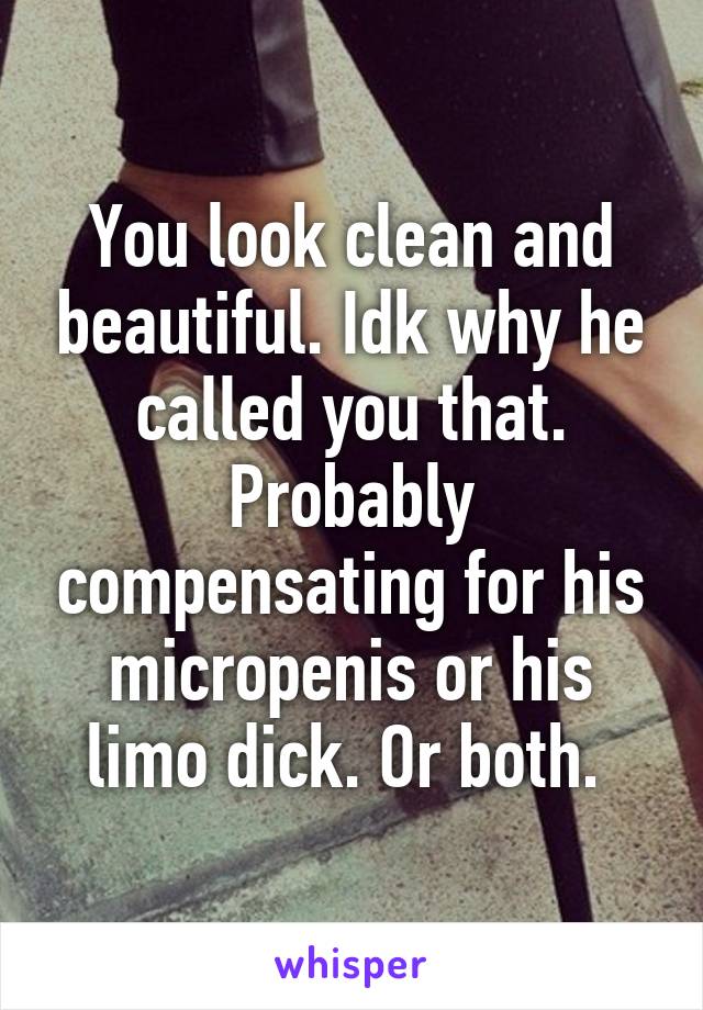 You look clean and beautiful. Idk why he called you that. Probably compensating for his micropenis or his limo dick. Or both. 