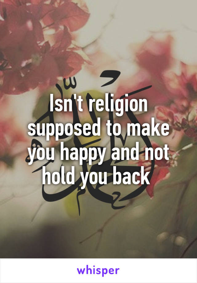 Isn't religion supposed to make you happy and not hold you back 