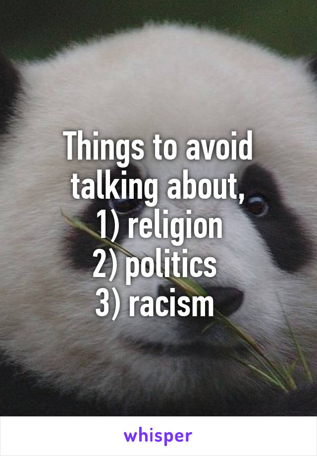 Things to avoid talking about,
1) religion
2) politics 
3) racism 