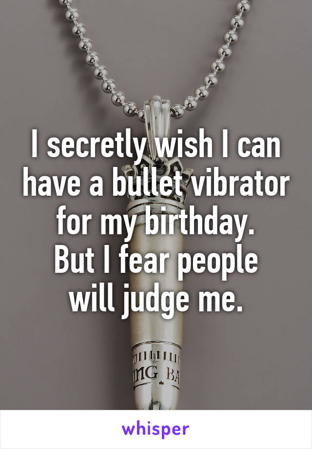 I secretly wish I can have a bullet vibrator for my birthday.
But I fear people will judge me.