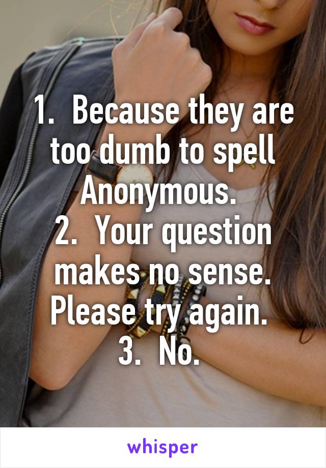 1.  Because they are too dumb to spell Anonymous. 
2.  Your question makes no sense. Please try again. 
3.  No. 
