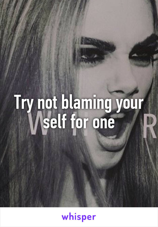 Try not blaming your self for one