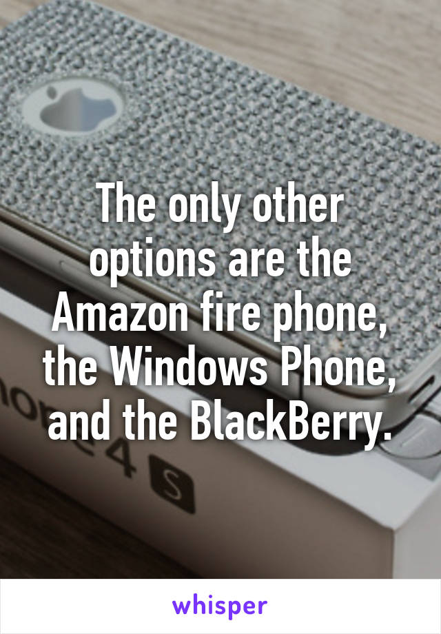 The only other options are the Amazon fire phone, the Windows Phone, and the BlackBerry.