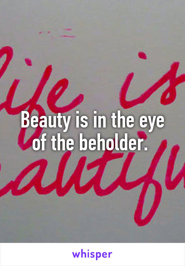 Beauty is in the eye of the beholder. 