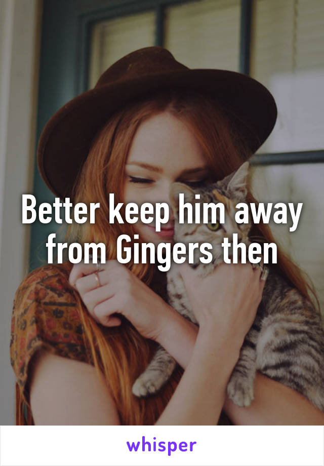 Better keep him away from Gingers then