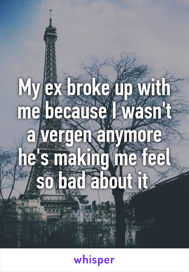 My ex broke up with me because I wasn't a vergen anymore he's making me feel so bad about it 