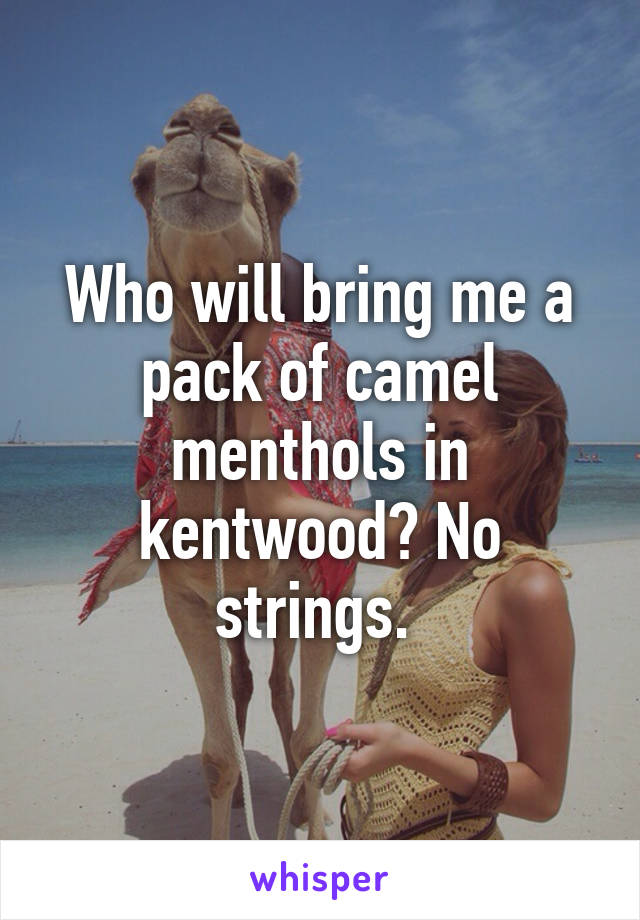 Who will bring me a pack of camel menthols in kentwood? No strings. 