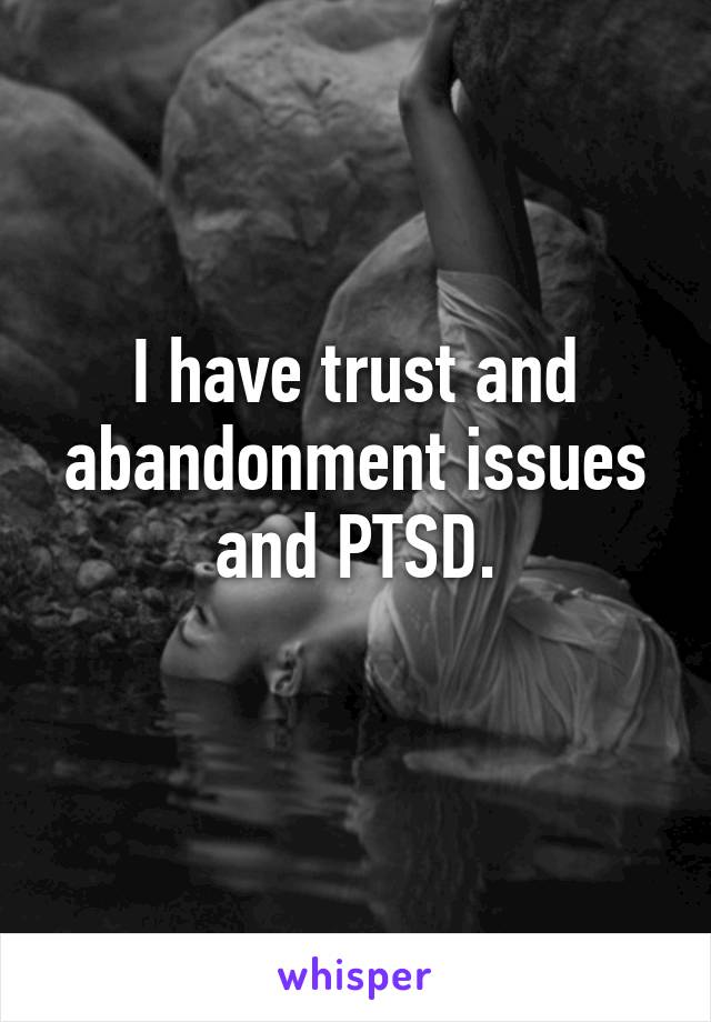 I have trust and abandonment issues and PTSD.
