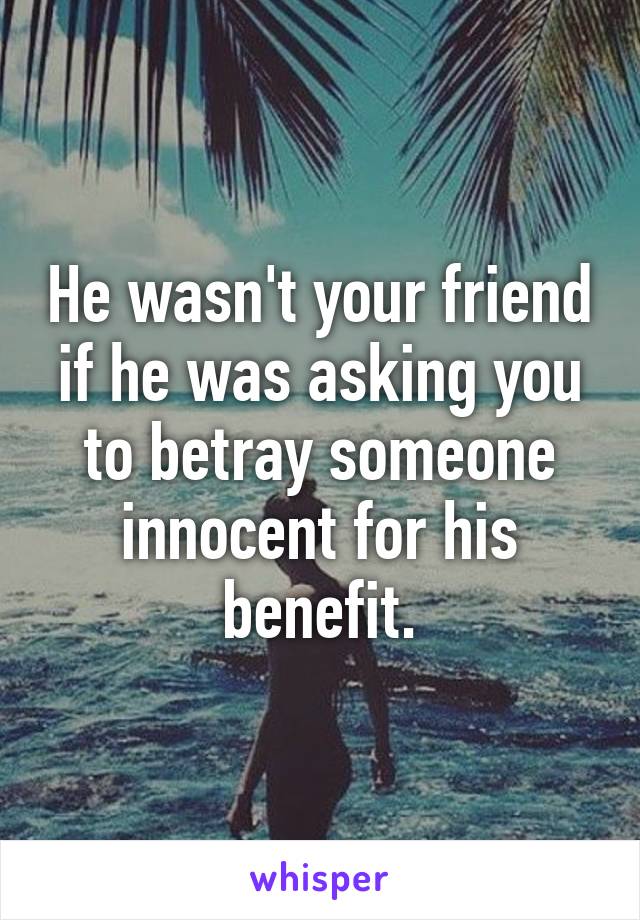 He wasn't your friend if he was asking you to betray someone innocent for his benefit.