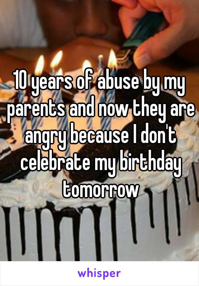 10 years of abuse by my parents and now they are angry because I don't celebrate my birthday tomorrow