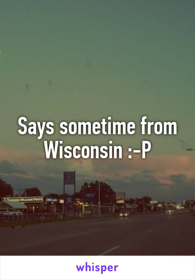 Says sometime from Wisconsin :-P