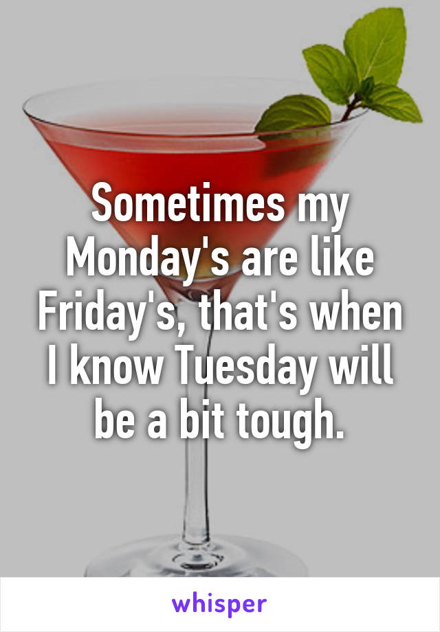 Sometimes my Monday's are like Friday's, that's when I know Tuesday will be a bit tough.