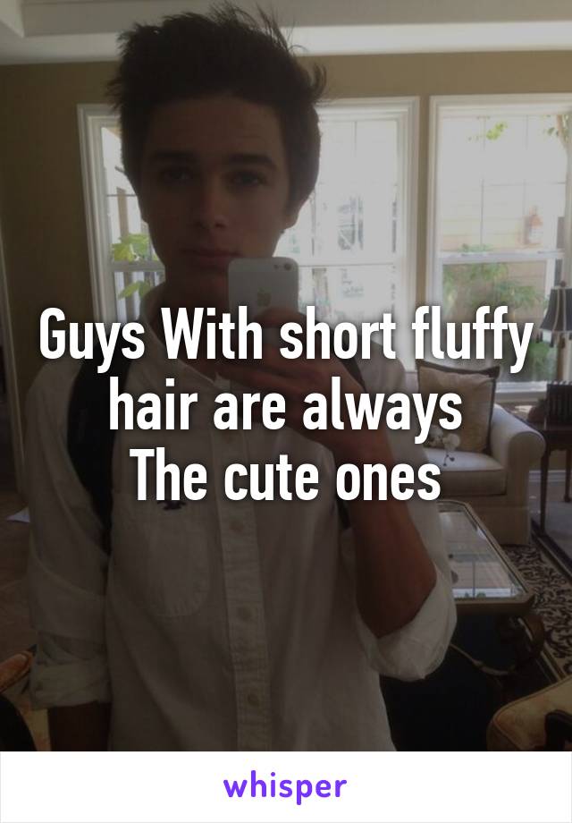 Guys With short fluffy hair are always
The cute ones