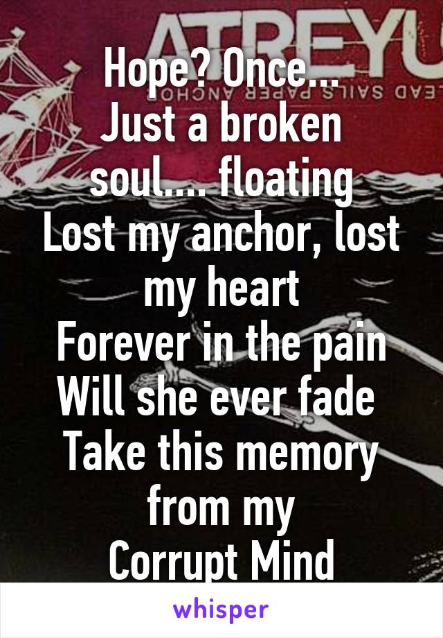 Hope? Once...
Just a broken soul.... floating
Lost my anchor, lost my heart
Forever in the pain
Will she ever fade 
Take this memory from my
Corrupt Mind