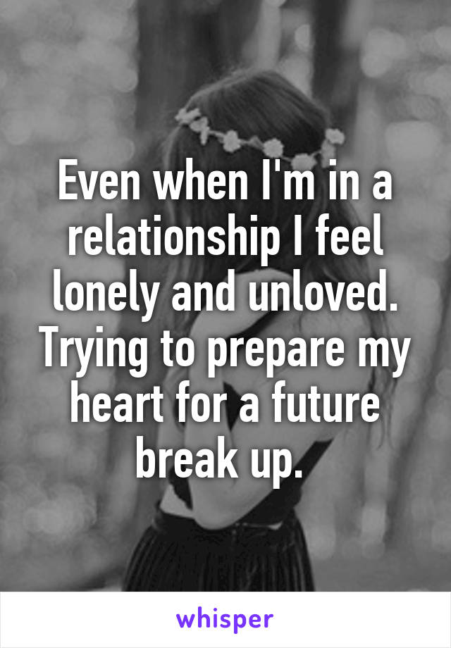 Even when I'm in a relationship I feel lonely and unloved. Trying to prepare my heart for a future break up. 